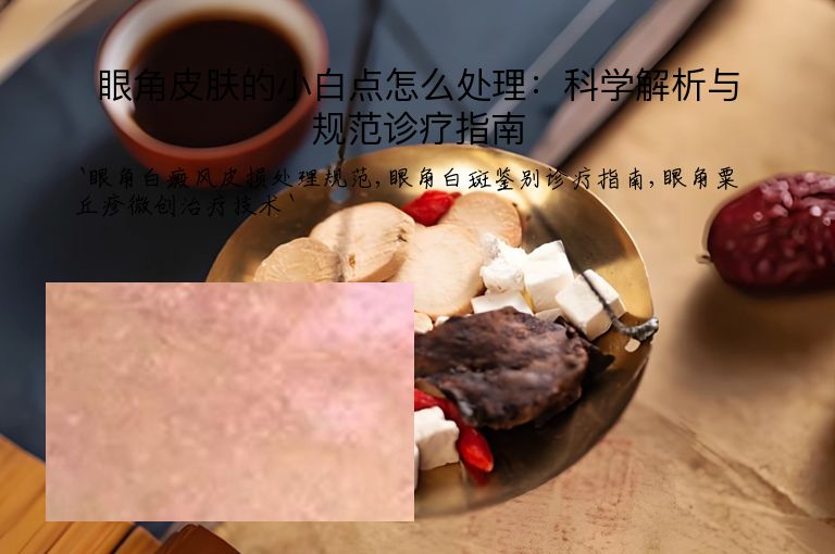 眼角皮肤的小白点怎么处理：科学解析与规范诊疗指南