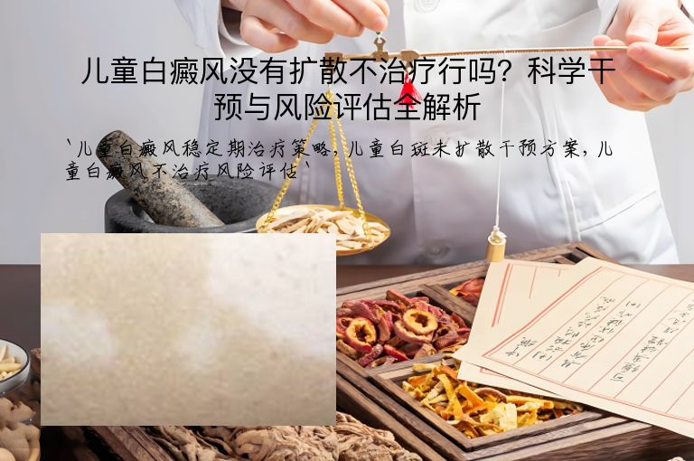 儿童白癜风没有扩散不治疗行吗？科学干预与风险评估全解析