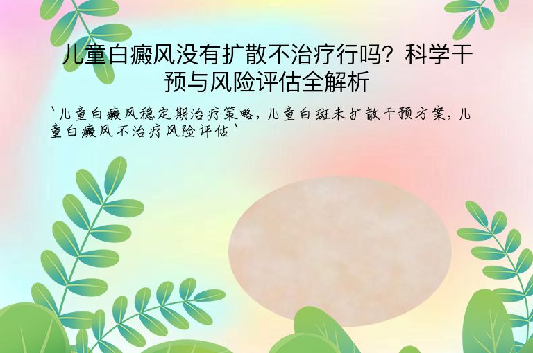 儿童白癜风没有扩散不治疗行吗?科学干预与风险评估全解析