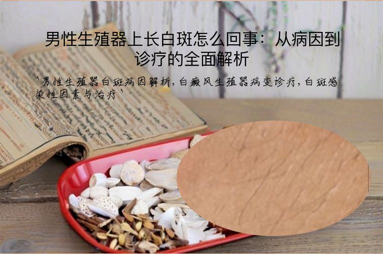 男性生殖器上长白斑怎么回事:从病因到诊疗的全面解析