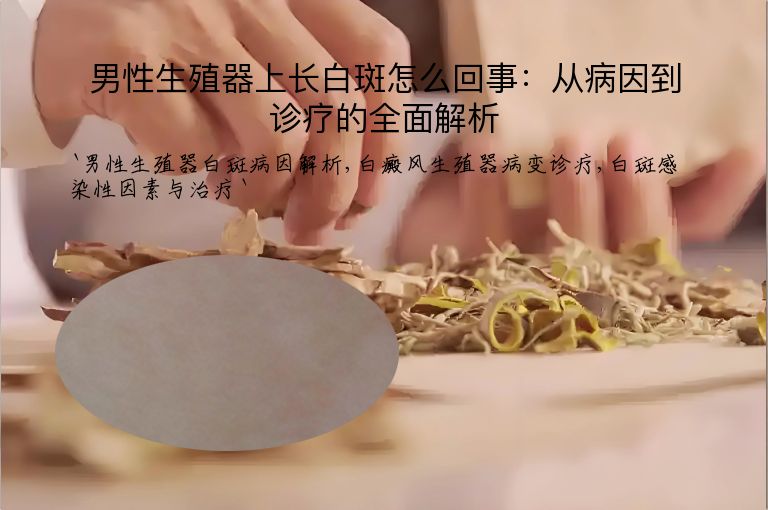男性生殖器上长白斑怎么回事:从病因到诊疗的全面解析
