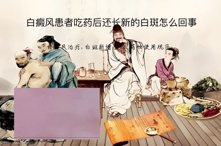 白癜风患者吃药后还长新的白斑怎么回事”