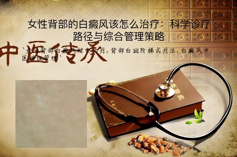 女性背部的白癜风该怎么治疗:科学诊疗路径与综合管理策略