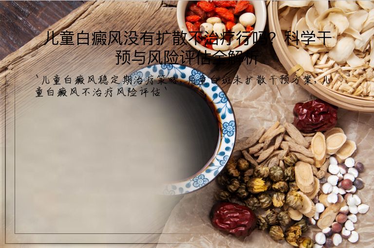 儿童白癜风没有扩散不治疗行吗?科学干预与风险评估全解析
