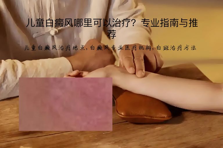 儿童白癜风哪里可以治疗?专业指南与推荐”