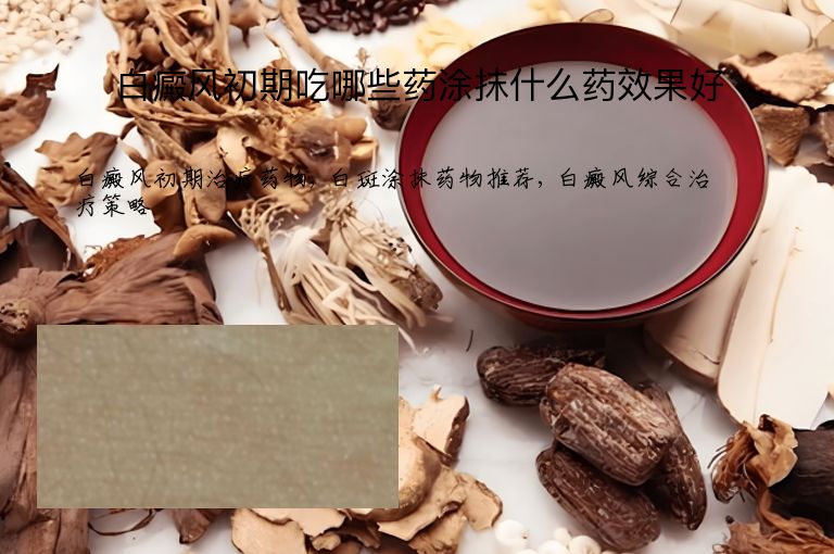 白癜风初期吃哪些药涂抹什么药效果好”