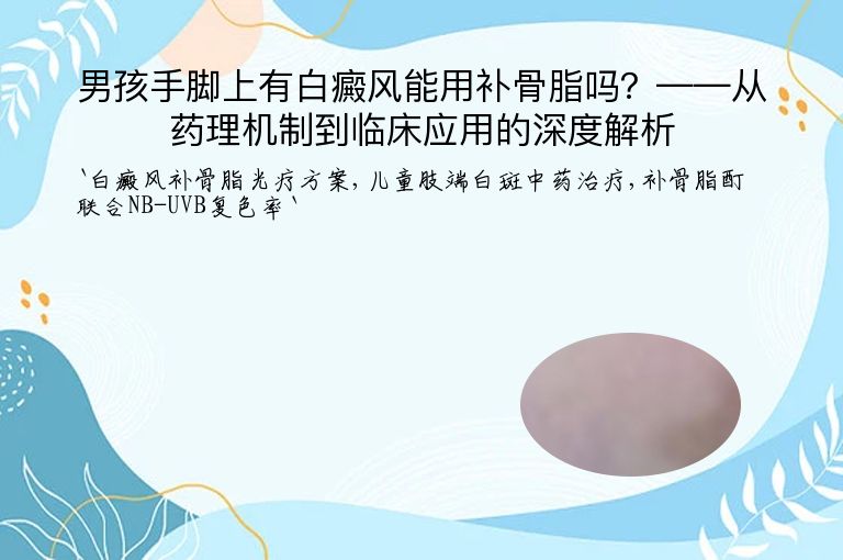 男孩手脚上有白癜风能用补骨脂吗？——从药理机制到临床应用的深度解析