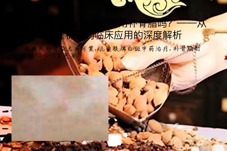 男孩手脚上有白癜风能用补骨脂吗？——从药理机制到临床应用的深度解析