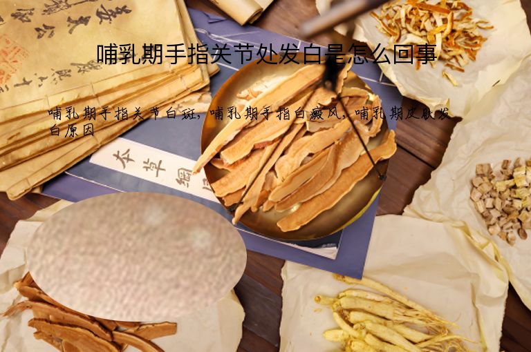 哺乳期手指关节处发白是怎么回事”