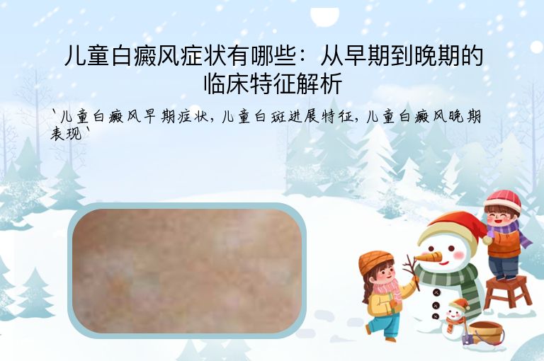儿童白癜风症状有哪些:从早期到晚期的临床特征解析