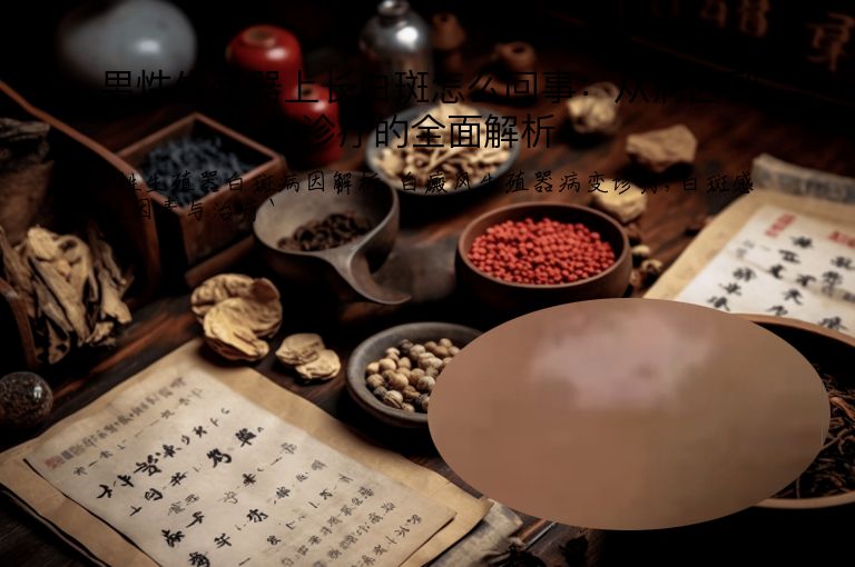 男性生殖器上长白斑怎么回事:从病因到诊疗的全面解析