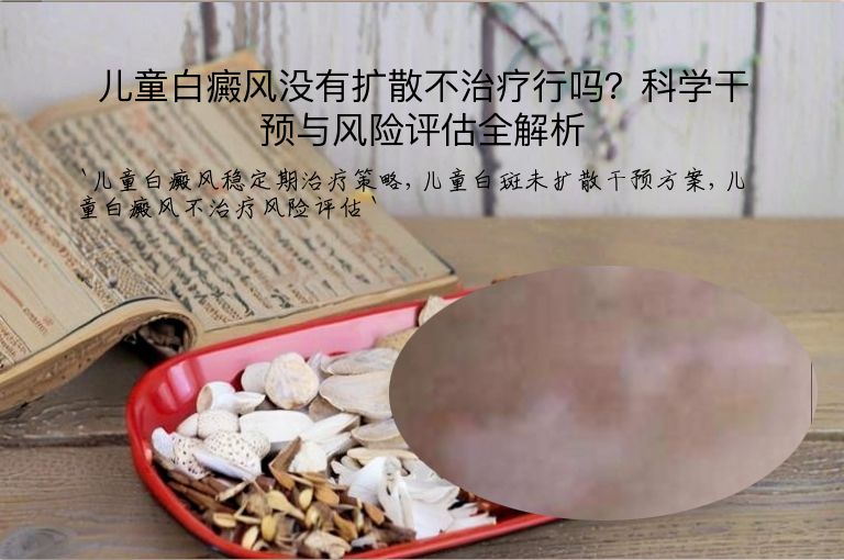 儿童白癜风没有扩散不治疗行吗?科学干预与风险评估全解析