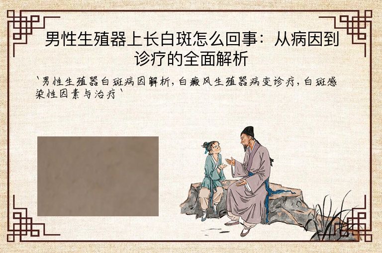 男性生殖器上长白斑怎么回事:从病因到诊疗的全面解析