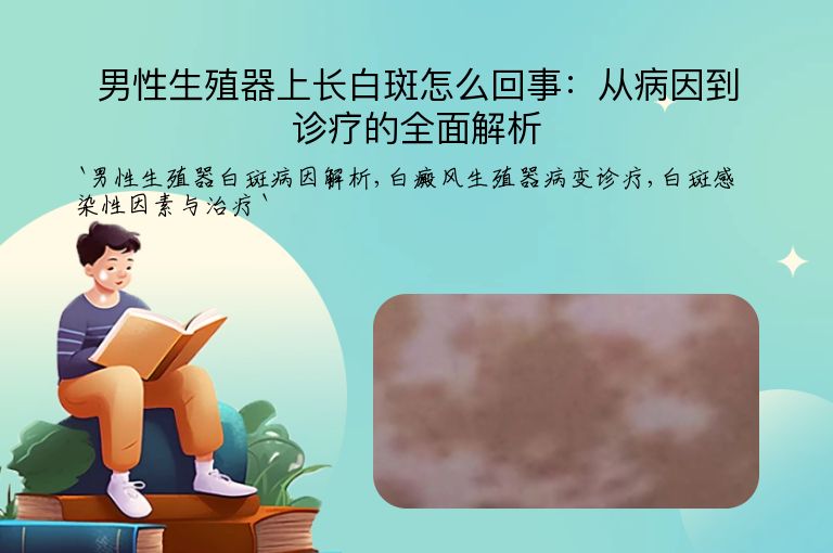 男性生殖器上长白斑怎么回事:从病因到诊疗的全面解析
