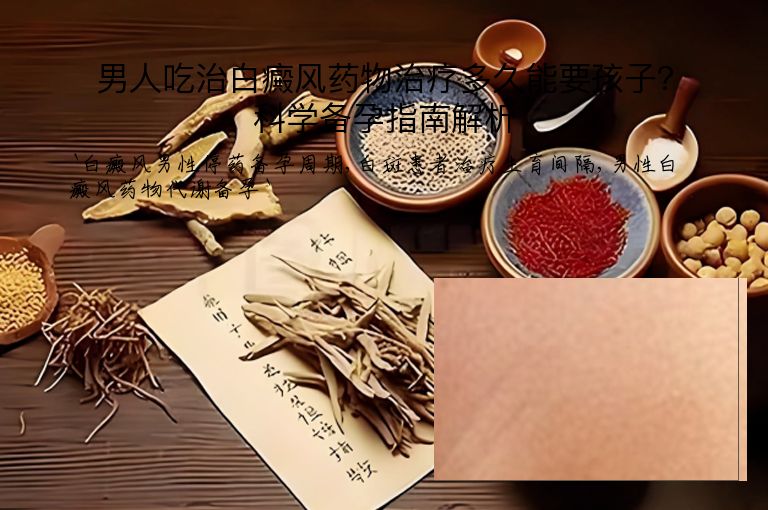 男人吃治白癜风药物治疗多久能要孩子？科学备孕指南解析”
