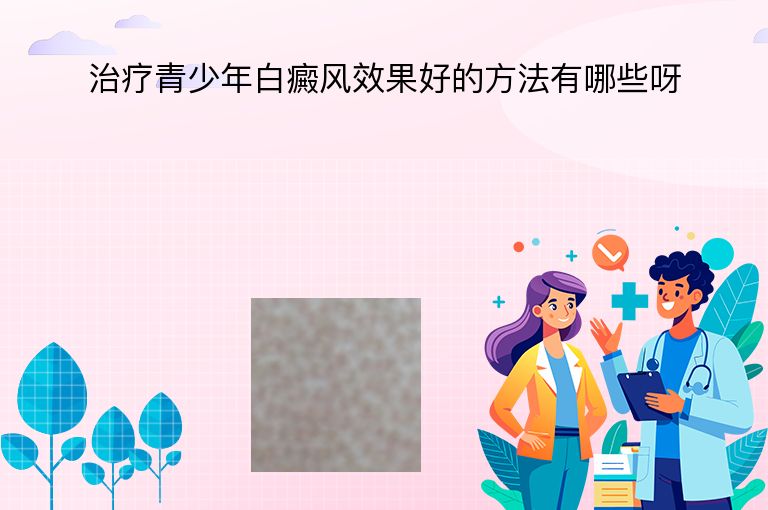 治疗青少年白癜风效果好的方法有哪些呀”