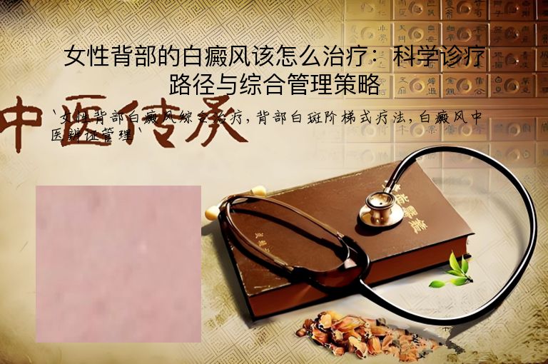 女性背部的白癜风该怎么治疗:科学诊疗路径与综合管理策略