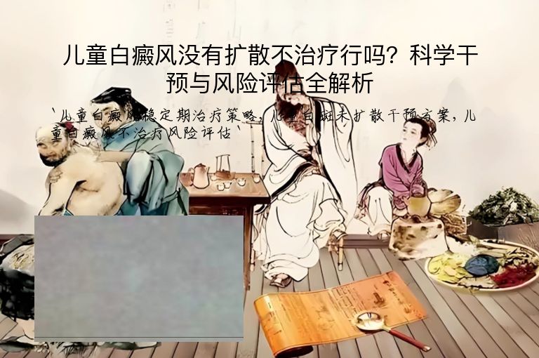 儿童白癜风没有扩散不治疗行吗?科学干预与风险评估全解析