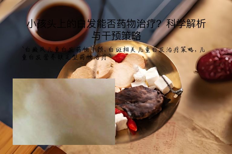 小孩头上的白发能否药物治疗？科学解析与干预策略”