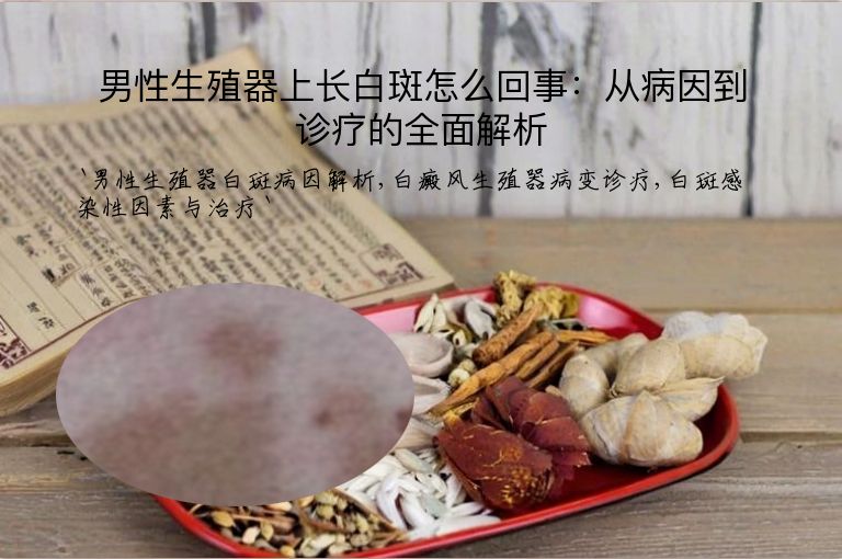 男性生殖器上长白斑怎么回事：从病因到诊疗的全面解析