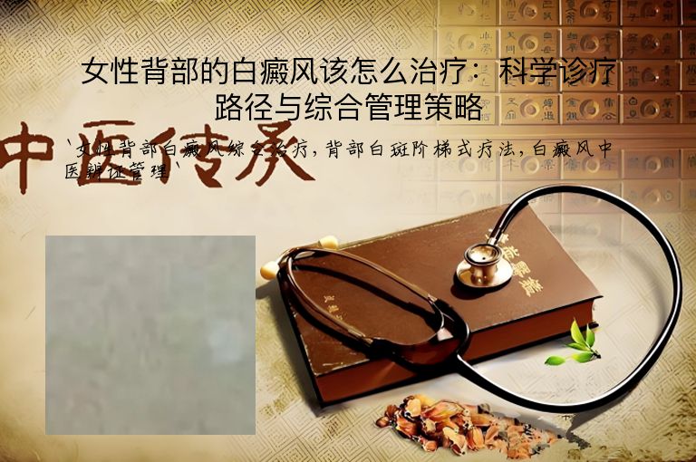 女性背部的白癜风该怎么治疗:科学诊疗路径与综合管理策略