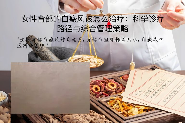 女性背部的白癜风该怎么治疗:科学诊疗路径与综合管理策略