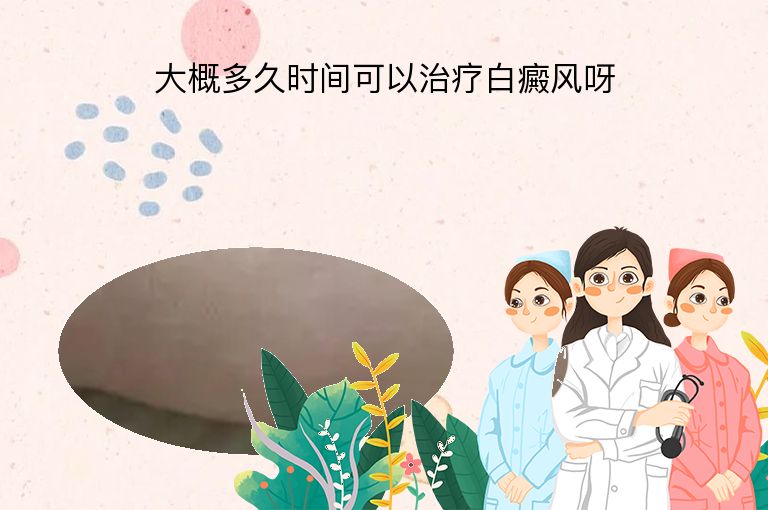大概多久时间可以治疗白癜风呀”