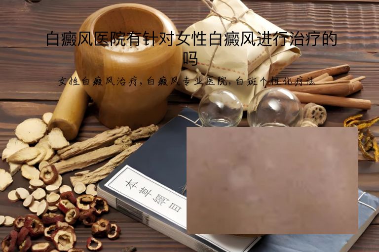 白癜风医院有针对女性白癜风进行治疗的吗”