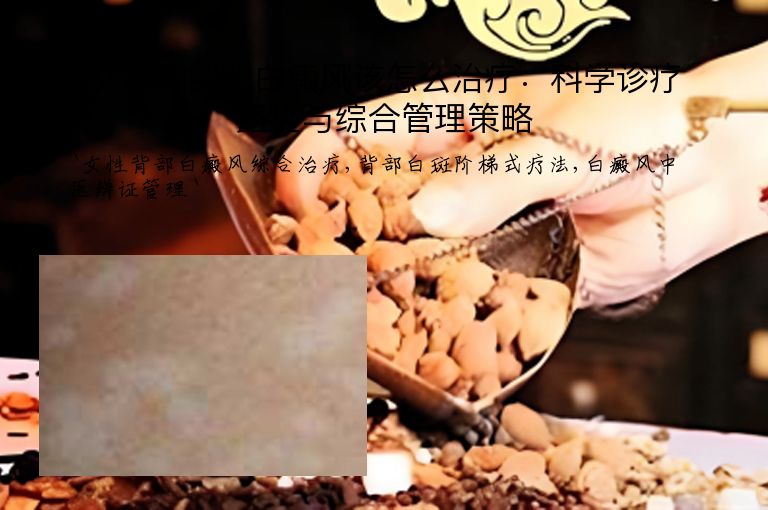 女性背部的白癜风该怎么治疗:科学诊疗路径与综合管理策略