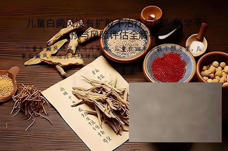 儿童白癜风没有扩散不治疗行吗？科学干预与风险评估全解析