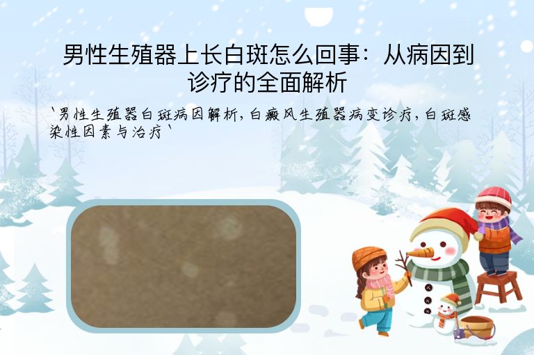 男性生殖器上长白斑怎么回事:从病因到诊疗的全面解析