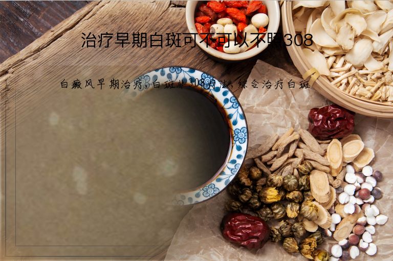 治疗早期白斑可不可以不照308”