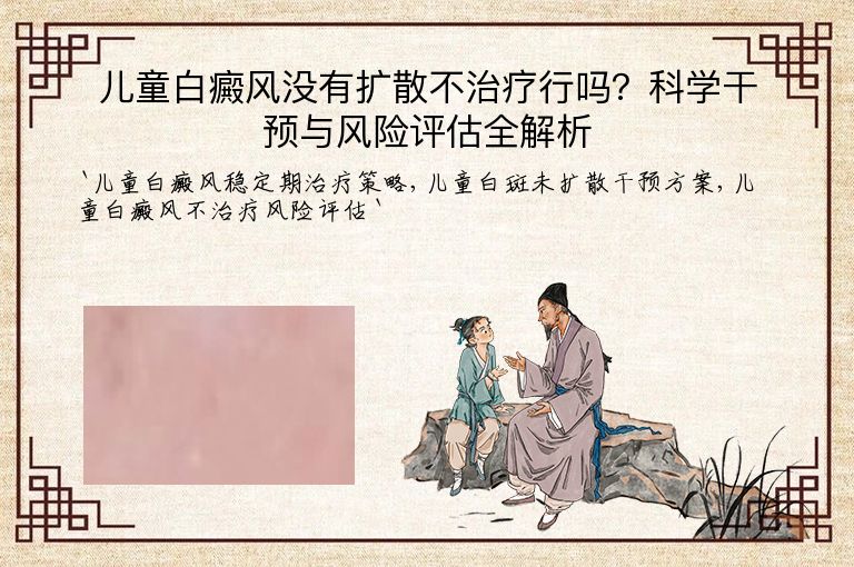 儿童白癜风没有扩散不治疗行吗?科学干预与风险评估全解析
