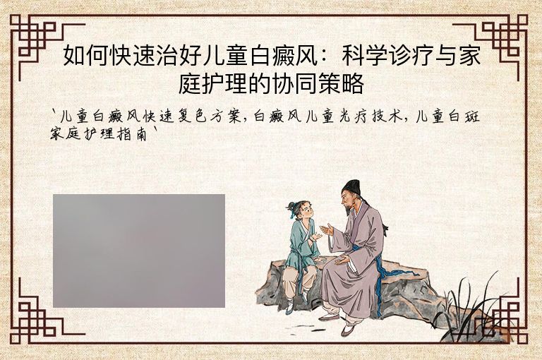 如何快速治好儿童白癜风：科学诊疗与家庭护理的协同策略”