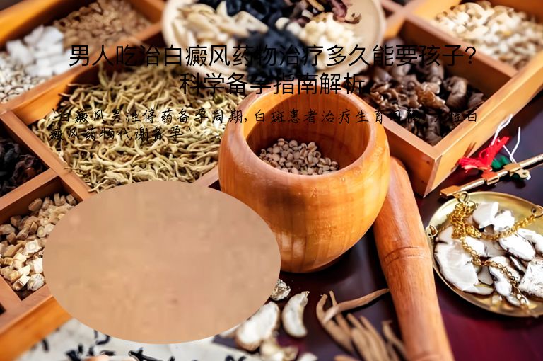 男人吃治白癜风药物治疗多久能要孩子？科学备孕指南解析”