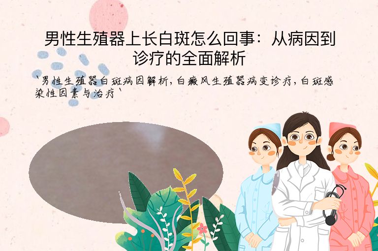 男性生殖器上长白斑怎么回事:从病因到诊疗的全面解析