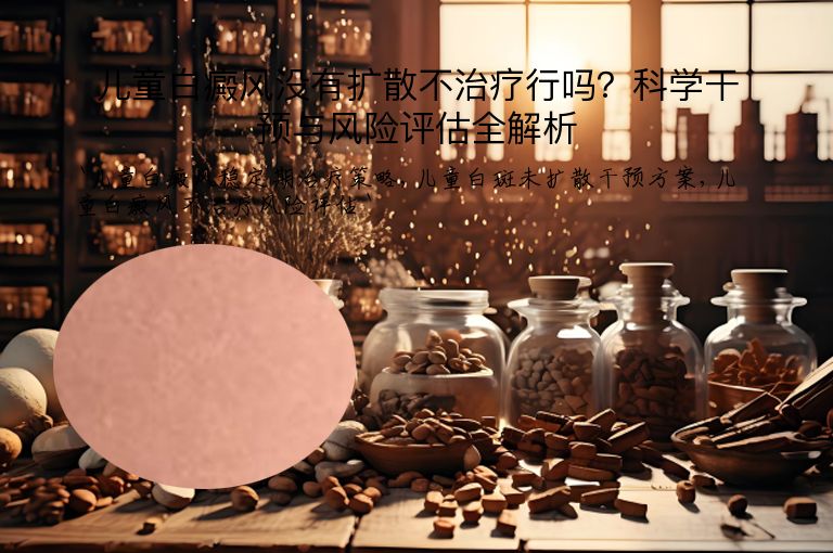 儿童白癜风没有扩散不治疗行吗？科学干预与风险评估全解析