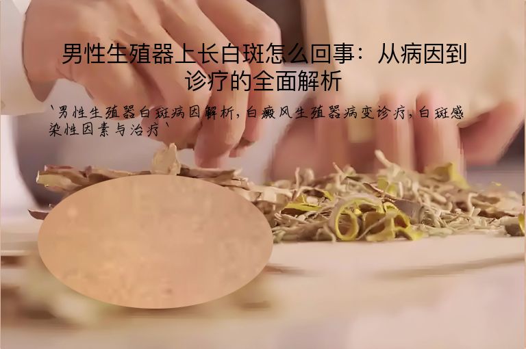男性生殖器上长白斑怎么回事：从病因到诊疗的全面解析