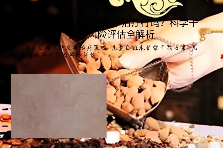儿童白癜风没有扩散不治疗行吗?科学干预与风险评估全解析