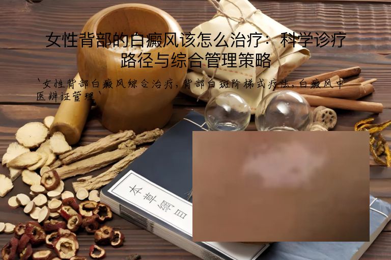 女性背部的白癜风该怎么治疗:科学诊疗路径与综合管理策略