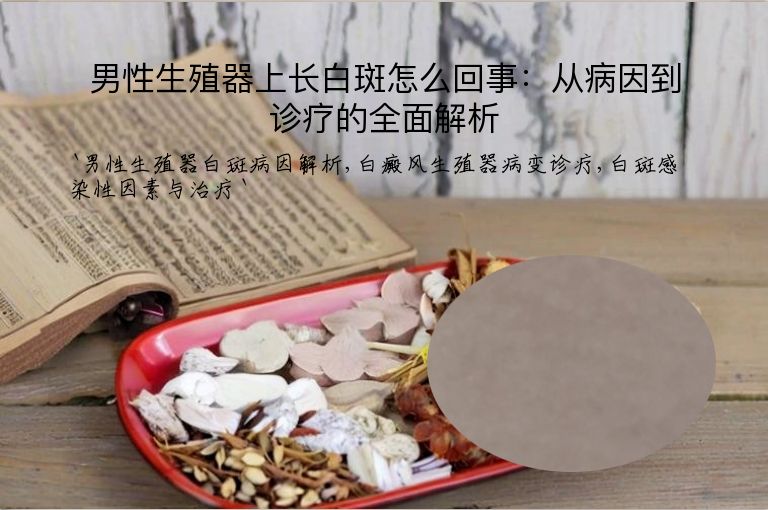 男性生殖器上长白斑怎么回事：从病因到诊疗的全面解析