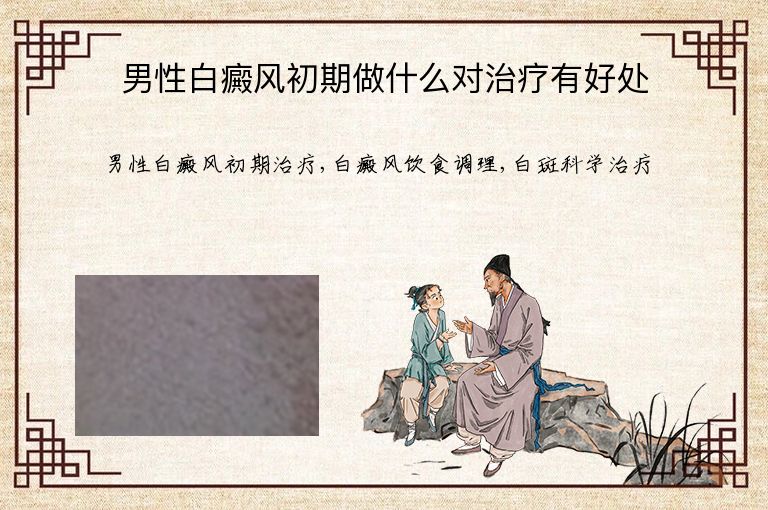男性白癜风初期做什么对治疗有好处”