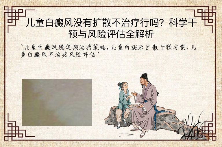 儿童白癜风没有扩散不治疗行吗?科学干预与风险评估全解析