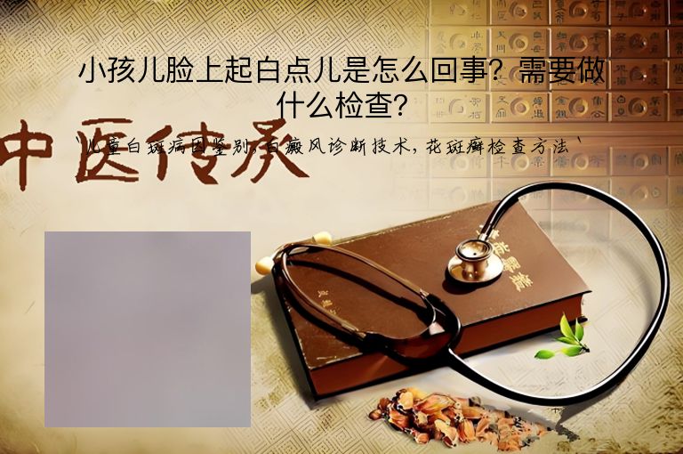 小孩儿脸上起白点儿是怎么回事?需要做什么检查?