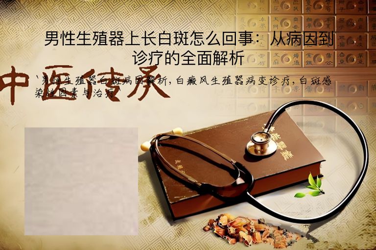 男性生殖器上长白斑怎么回事:从病因到诊疗的全面解析