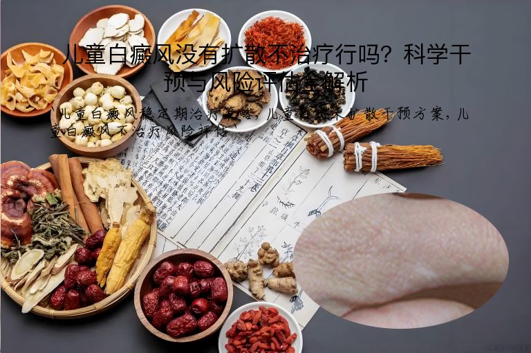 儿童白癜风没有扩散不治疗行吗?科学干预与风险评估全解析