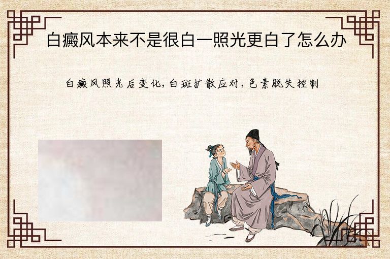 白癜风本来不是很白一照光更白了怎么办”