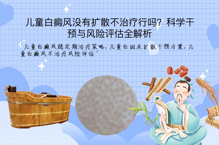 儿童白癜风没有扩散不治疗行吗?科学干预与风险评估全解析