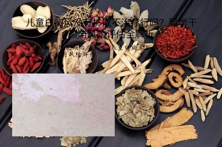 儿童白癜风没有扩散不治疗行吗？科学干预与风险评估全解析