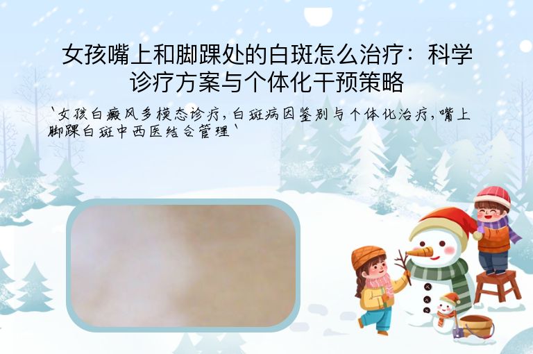 女孩嘴上和脚踝处的白斑怎么治疗:科学诊疗方案与个体化干预策略”